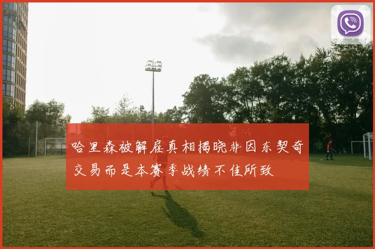 哈里森被解雇真相揭晓非因东契奇交易而是本赛季战绩不佳所致