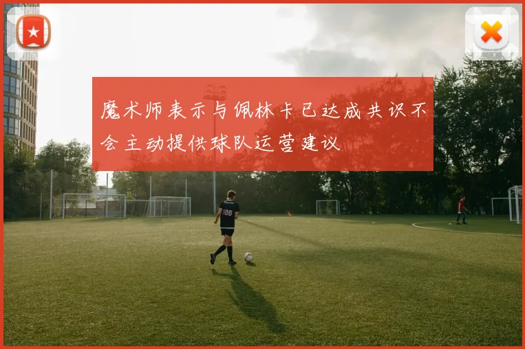 魔术师表示与佩林卡已达成共识不会主动提供球队运营建议