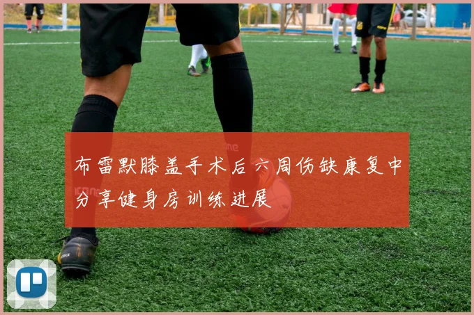 布雷默膝盖手术后六周伤缺康复中分享健身房训练进展
