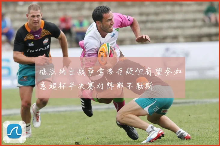 福法纳出战萨索洛存疑但有望参加意超杯半决赛对阵那不勒斯