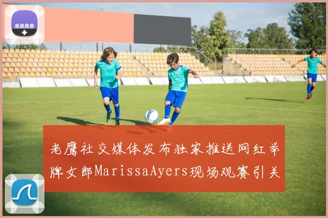 老鹰社交媒体发布独家推送网红举牌女郎MarissaAyers现场观赛引关注