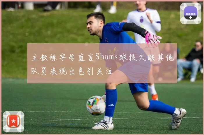 主教练字母直言Shams球技欠缺其他队员表现出色引关注