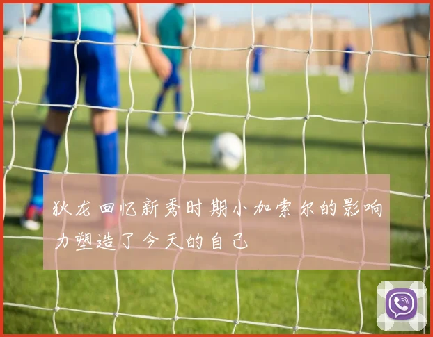 狄龙回忆新秀时期小加索尔的影响力塑造了今天的自己