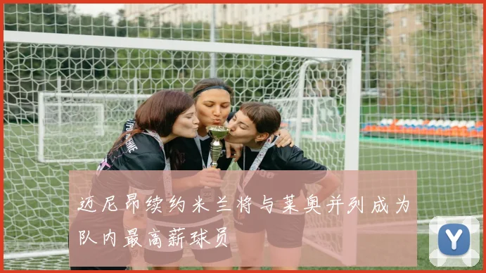 迈尼昂续约米兰将与莱奥并列成为队内最高薪球员