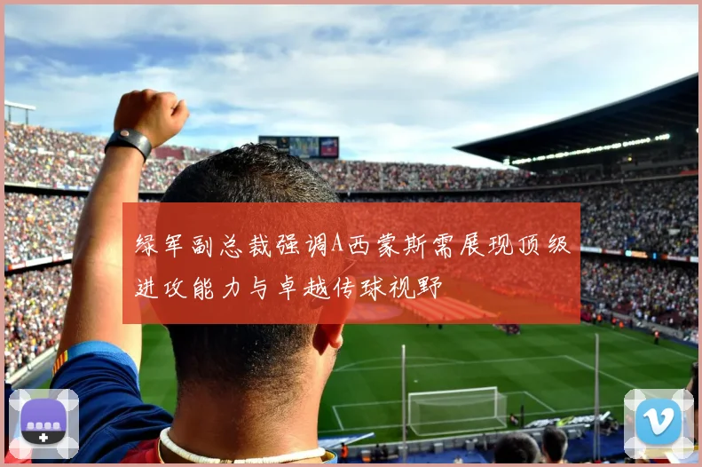 绿军副总裁强调A西蒙斯需展现顶级进攻能力与卓越传球视野