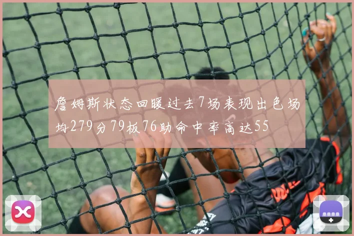 詹姆斯状态回暖过去7场表现出色场均279分79板76助命中率高达55