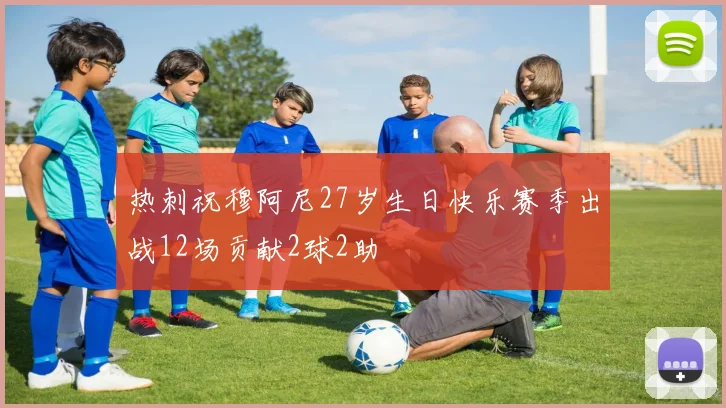 热刺祝穆阿尼27岁生日快乐赛季出战12场贡献2球2助