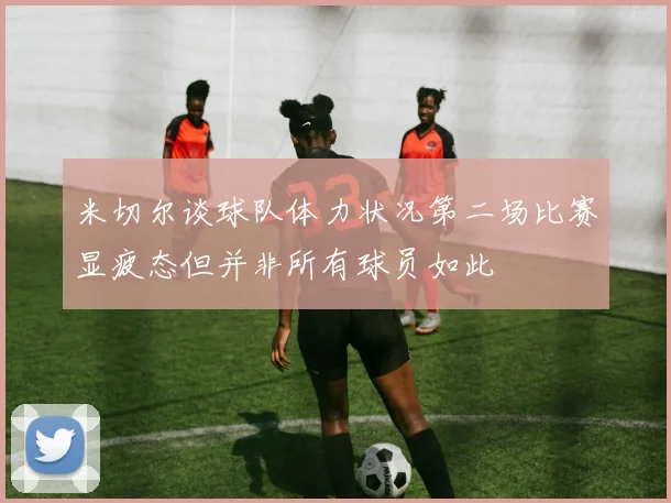 米切尔谈球队体力状况第二场比赛显疲态但并非所有球员如此